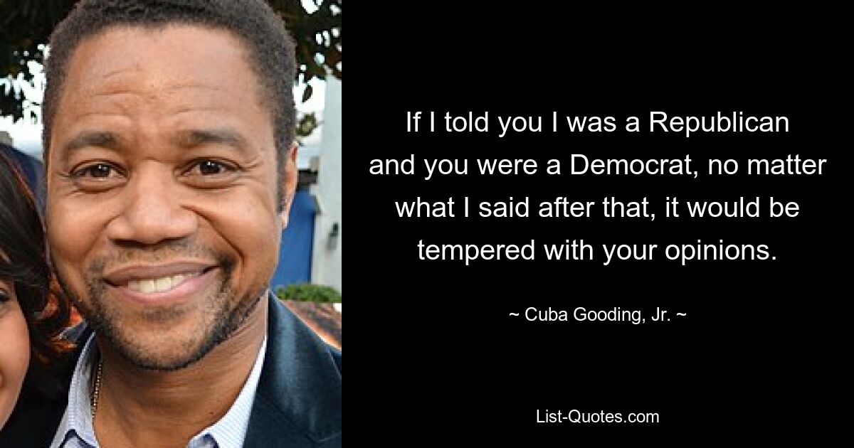 If I told you I was a Republican and you were a Democrat, no matter what I said after that, it would be tempered with your opinions. — © Cuba Gooding, Jr.