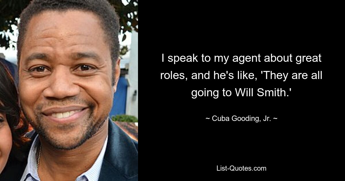 I speak to my agent about great roles, and he's like, 'They are all going to Will Smith.' — © Cuba Gooding, Jr.