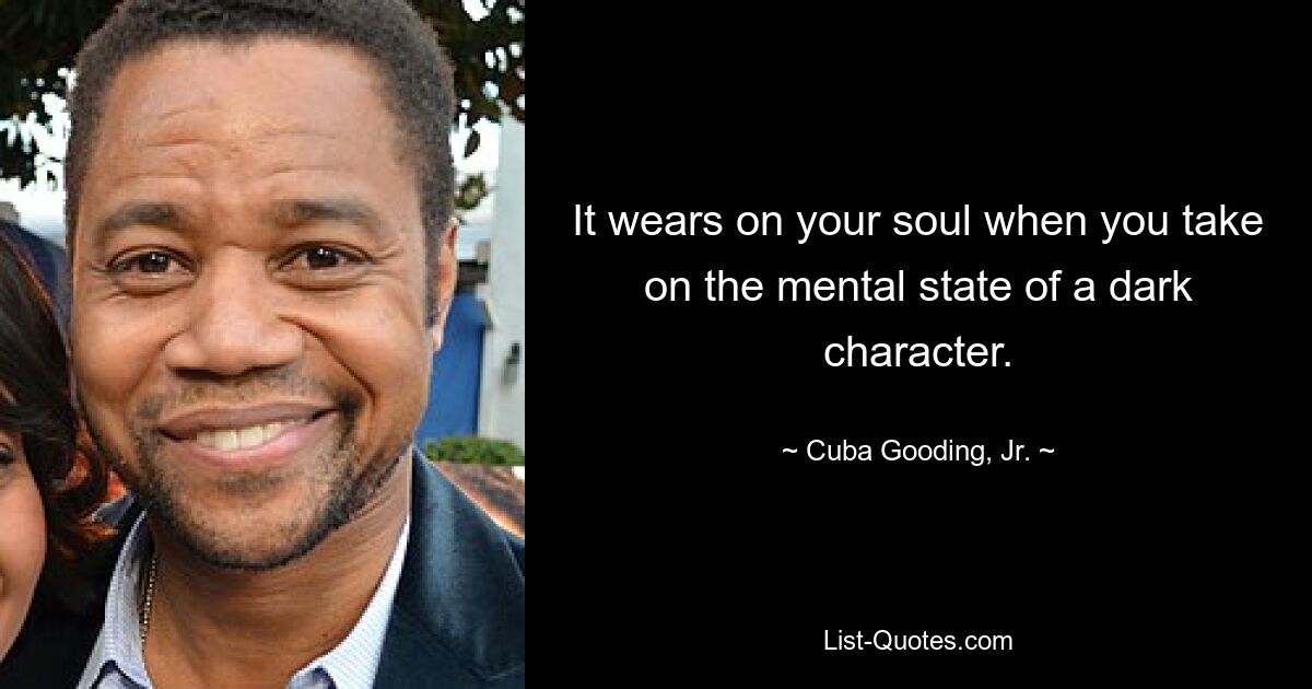 It wears on your soul when you take on the mental state of a dark character. — © Cuba Gooding, Jr.