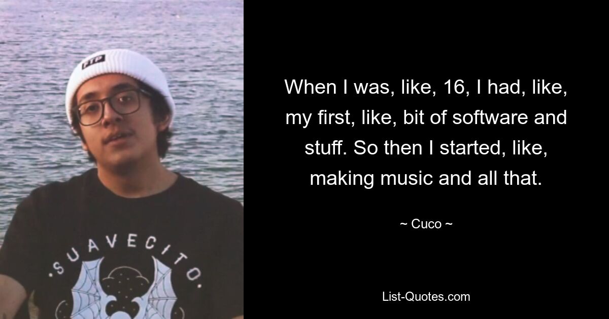 When I was, like, 16, I had, like, my first, like, bit of software and stuff. So then I started, like, making music and all that. — © Cuco