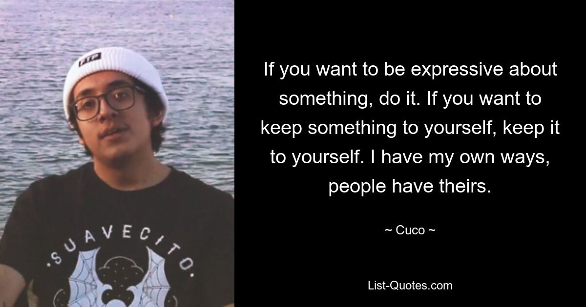 If you want to be expressive about something, do it. If you want to keep something to yourself, keep it to yourself. I have my own ways, people have theirs. — © Cuco