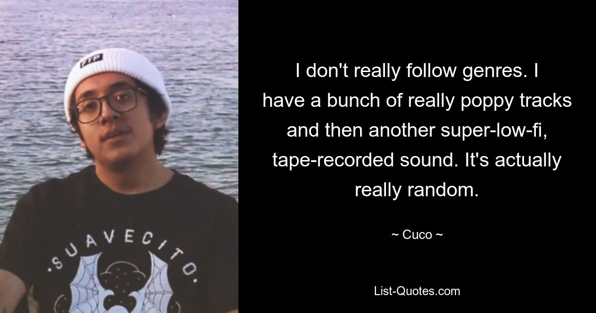 I don't really follow genres. I have a bunch of really poppy tracks and then another super-low-fi, tape-recorded sound. It's actually really random. — © Cuco