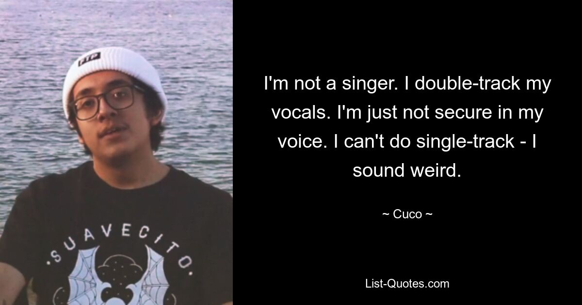 I'm not a singer. I double-track my vocals. I'm just not secure in my voice. I can't do single-track - I sound weird. — © Cuco