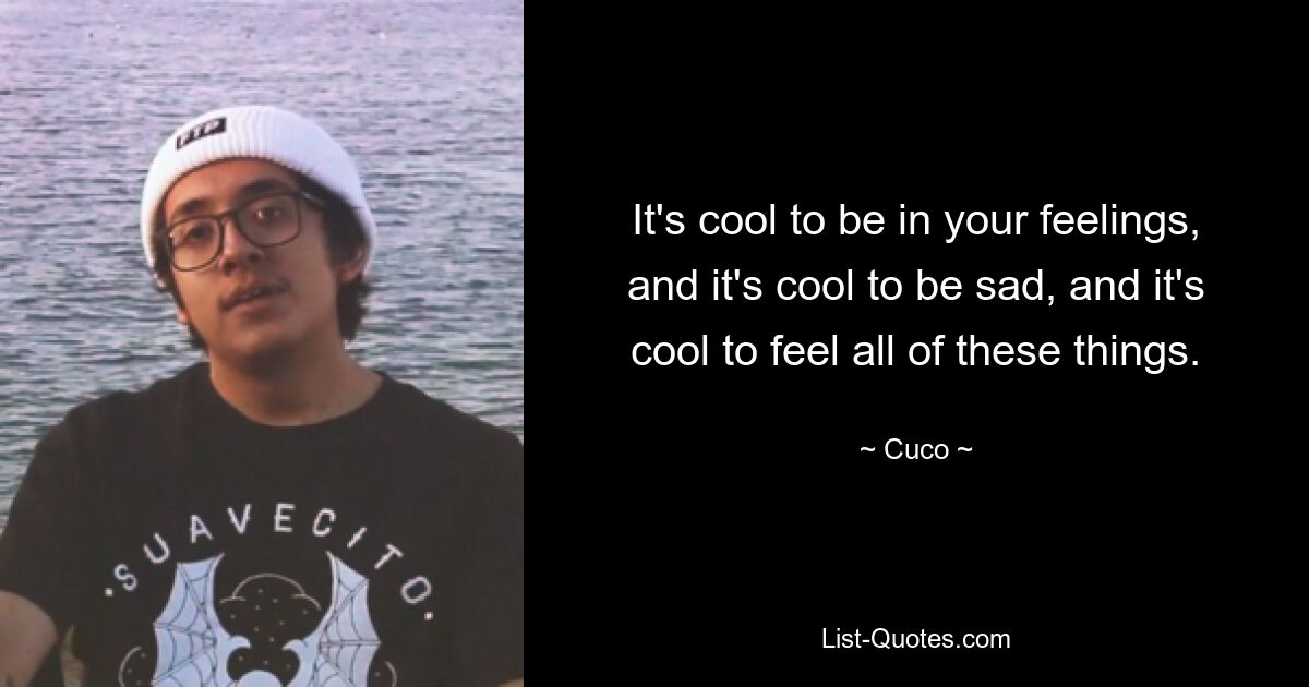 It's cool to be in your feelings, and it's cool to be sad, and it's cool to feel all of these things. — © Cuco