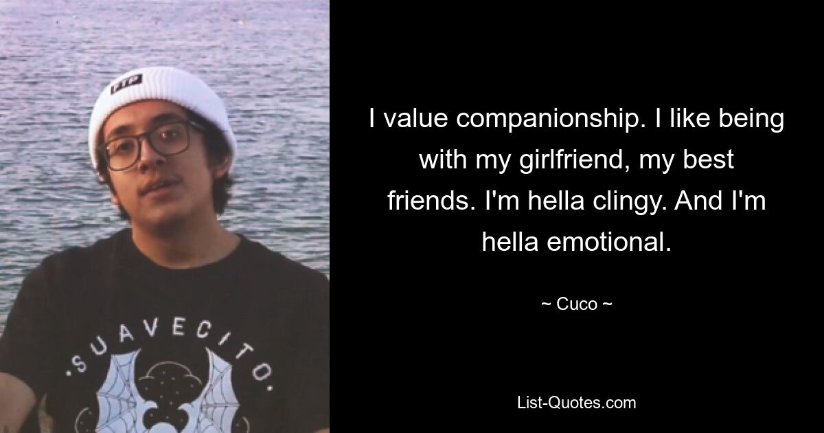 I value companionship. I like being with my girlfriend, my best friends. I'm hella clingy. And I'm hella emotional. — © Cuco