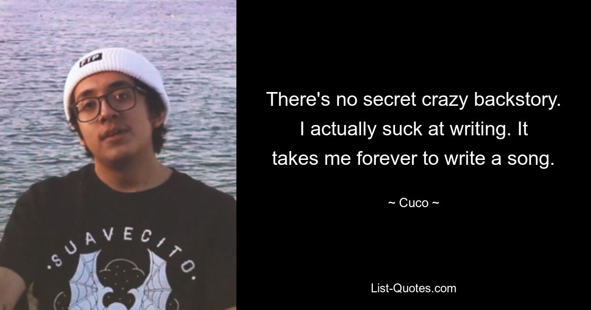 There's no secret crazy backstory. I actually suck at writing. It takes me forever to write a song. — © Cuco