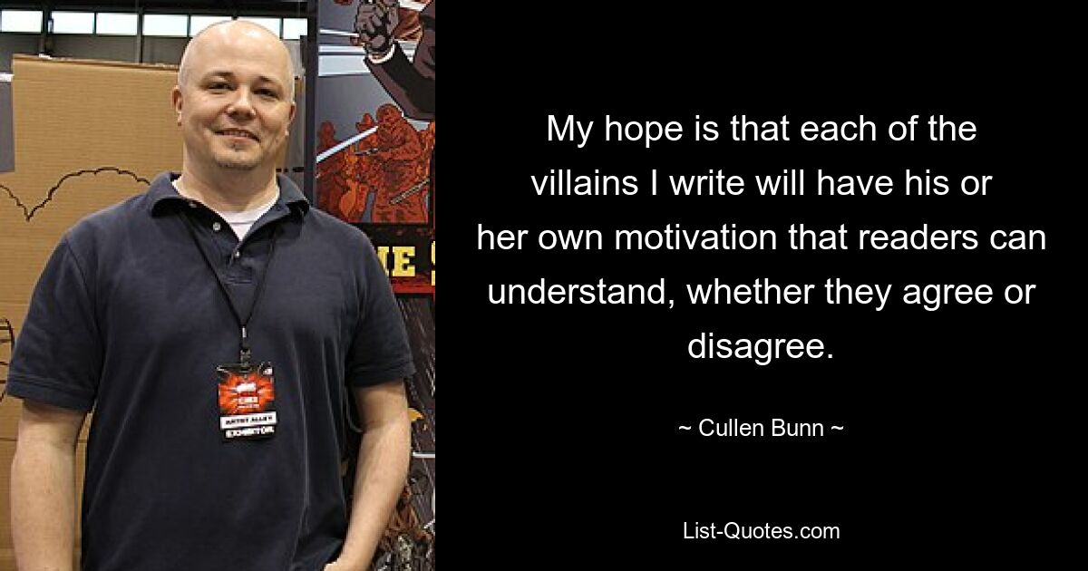 My hope is that each of the villains I write will have his or her own motivation that readers can understand, whether they agree or disagree. — © Cullen Bunn