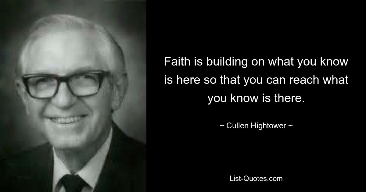 Faith is building on what you know is here so that you can reach what you know is there. — © Cullen Hightower