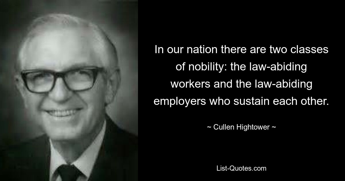 In our nation there are two classes of nobility: the law-abiding workers and the law-abiding employers who sustain each other. — © Cullen Hightower