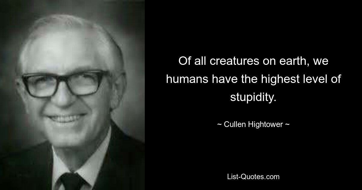 Of all creatures on earth, we humans have the highest level of stupidity. — © Cullen Hightower