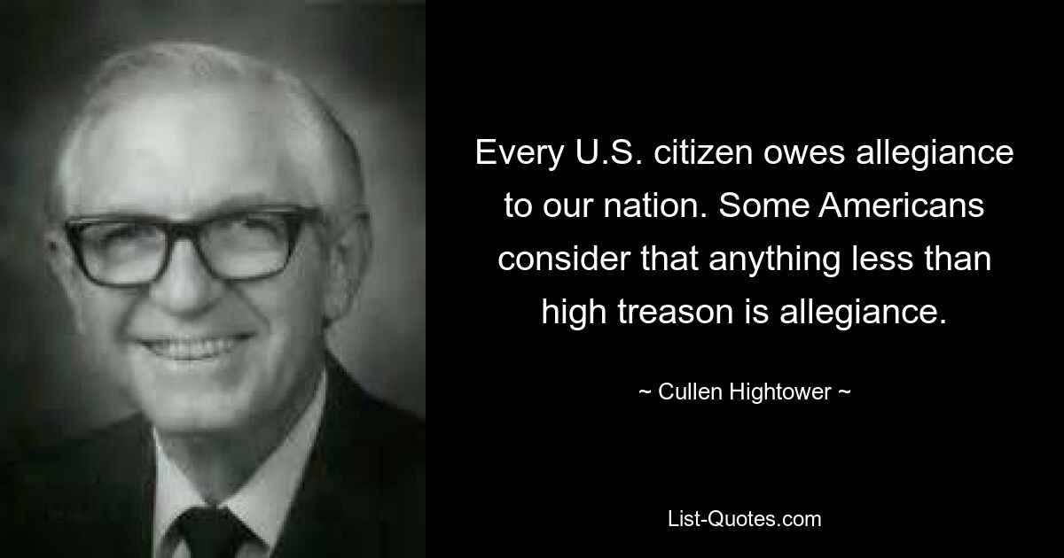 Every U.S. citizen owes allegiance to our nation. Some Americans consider that anything less than high treason is allegiance. — © Cullen Hightower