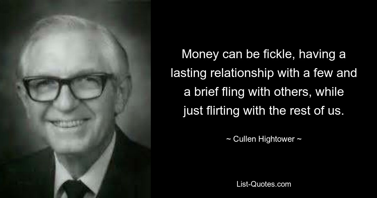 Money can be fickle, having a lasting relationship with a few and a brief fling with others, while just flirting with the rest of us. — © Cullen Hightower