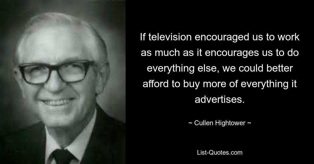 If television encouraged us to work as much as it encourages us to do everything else, we could better afford to buy more of everything it advertises. — © Cullen Hightower