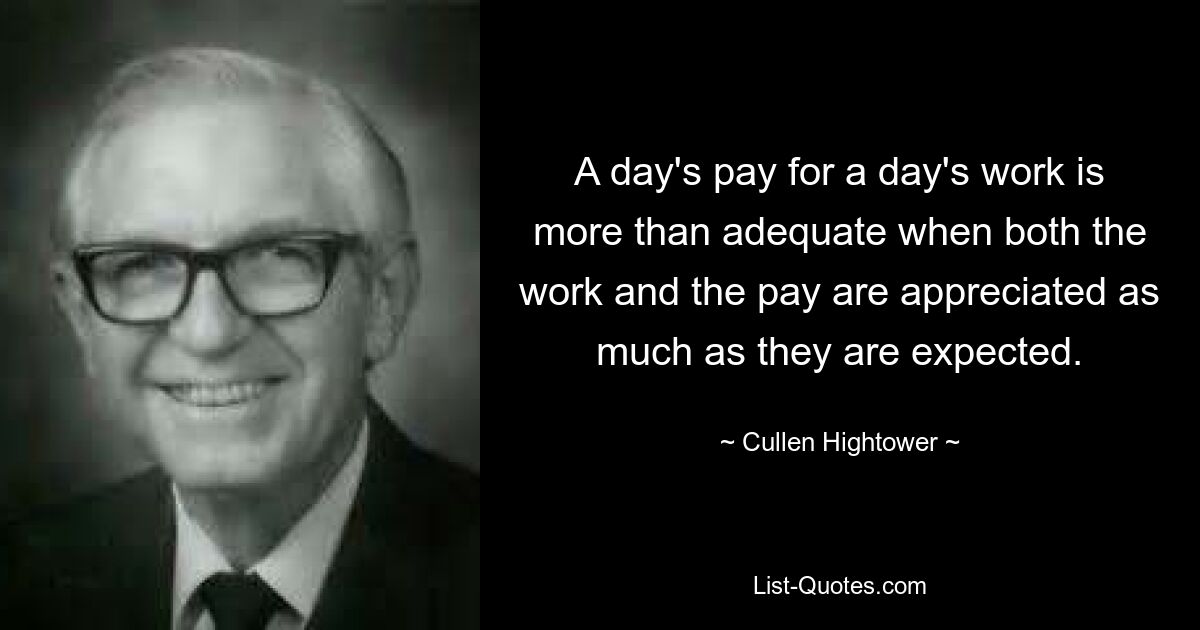 A day's pay for a day's work is more than adequate when both the work and the pay are appreciated as much as they are expected. — © Cullen Hightower