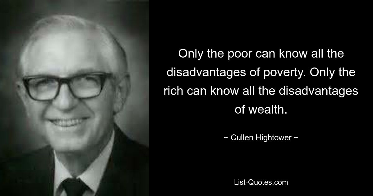 Only the poor can know all the disadvantages of poverty. Only the rich can know all the disadvantages of wealth. — © Cullen Hightower