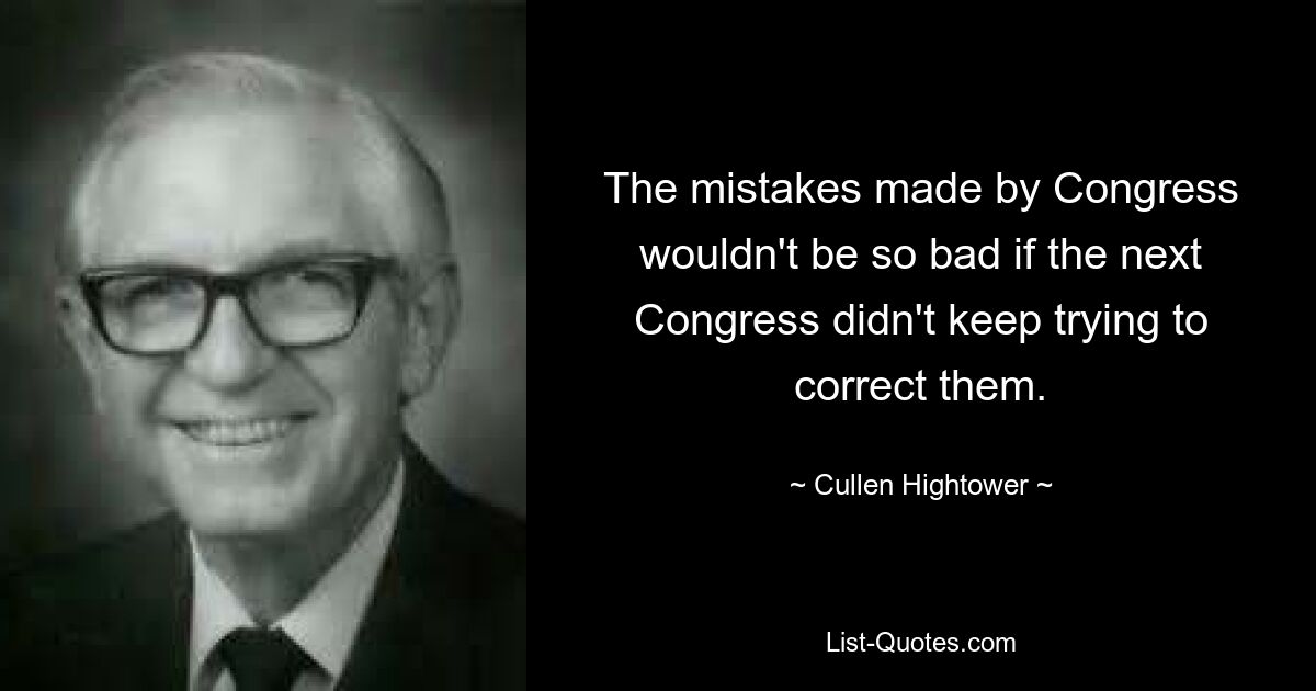 The mistakes made by Congress wouldn't be so bad if the next Congress didn't keep trying to correct them. — © Cullen Hightower