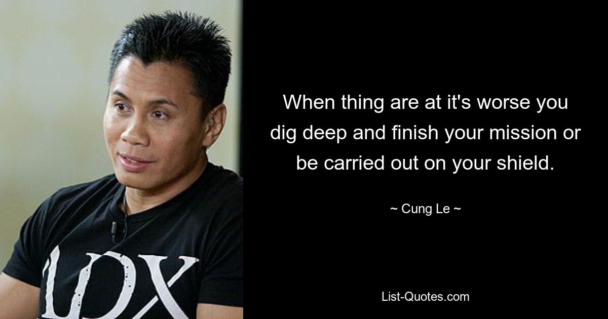 When thing are at it's worse you dig deep and finish your mission or be carried out on your shield. — © Cung Le