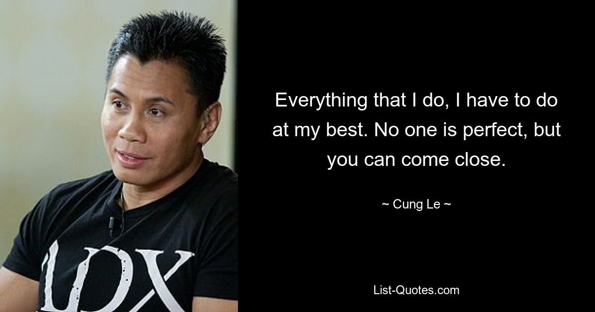 Everything that I do, I have to do at my best. No one is perfect, but you can come close. — © Cung Le