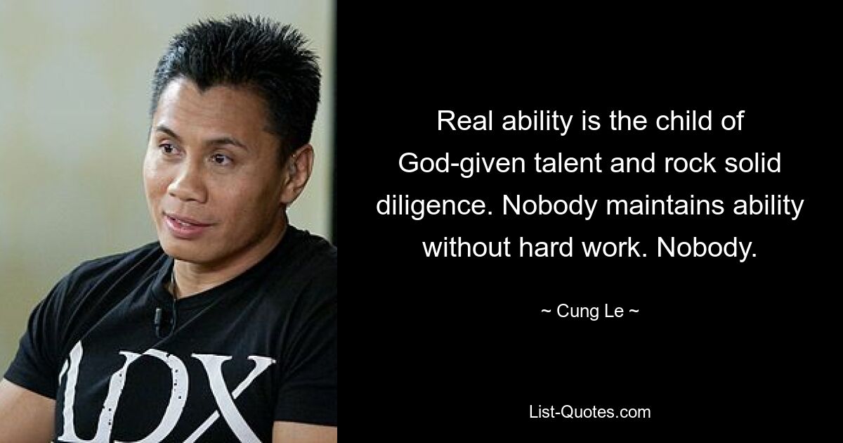 Real ability is the child of God-given talent and rock solid diligence. Nobody maintains ability without hard work. Nobody. — © Cung Le