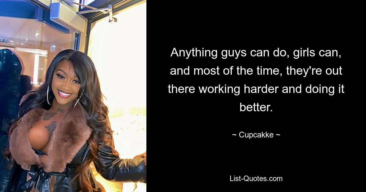 Anything guys can do, girls can, and most of the time, they're out there working harder and doing it better. — © Cupcakke