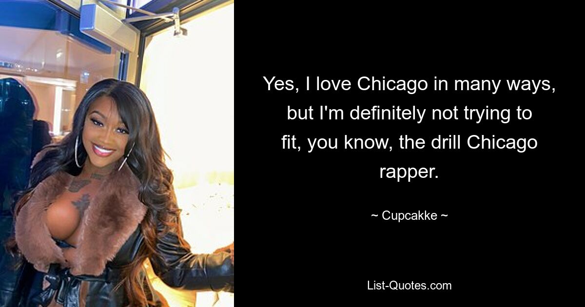 Yes, I love Chicago in many ways, but I'm definitely not trying to fit, you know, the drill Chicago rapper. — © Cupcakke