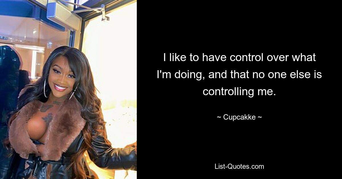 I like to have control over what I'm doing, and that no one else is controlling me. — © Cupcakke