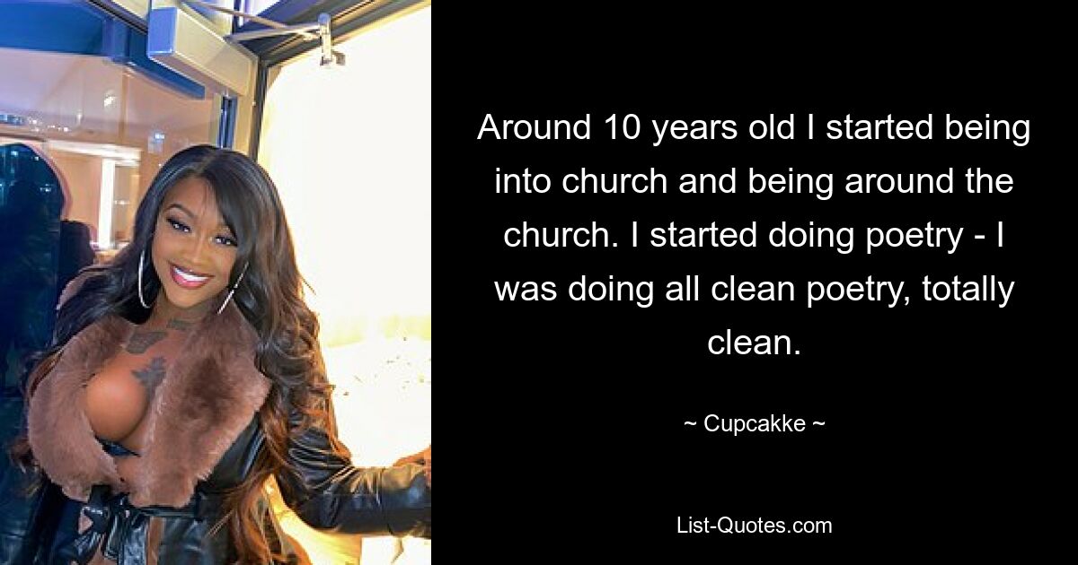 Around 10 years old I started being into church and being around the church. I started doing poetry - I was doing all clean poetry, totally clean. — © Cupcakke