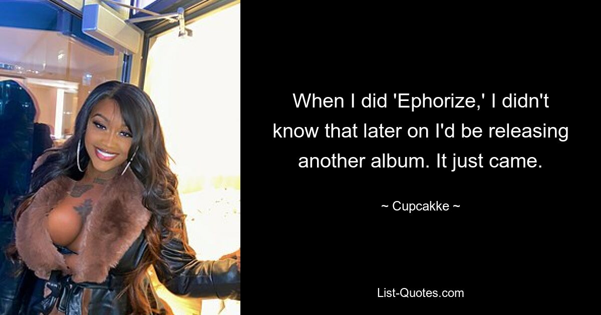 When I did 'Ephorize,' I didn't know that later on I'd be releasing another album. It just came. — © Cupcakke