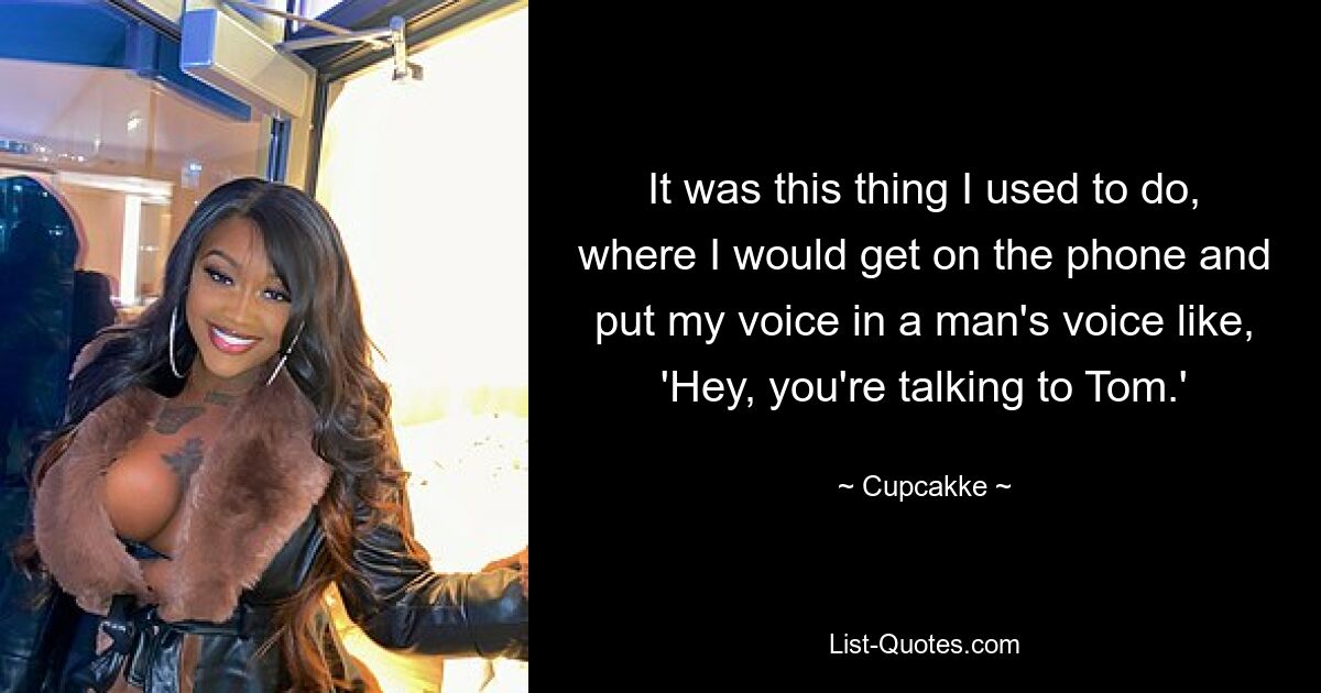 It was this thing I used to do, where I would get on the phone and put my voice in a man's voice like, 'Hey, you're talking to Tom.' — © Cupcakke