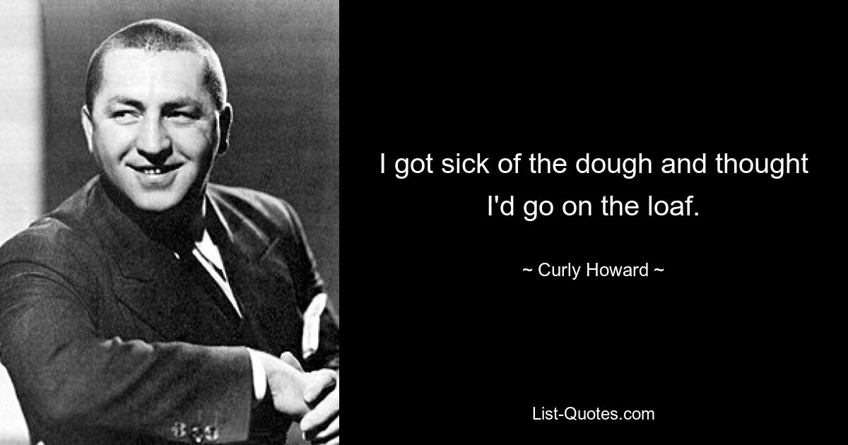 I got sick of the dough and thought I'd go on the loaf. — © Curly Howard