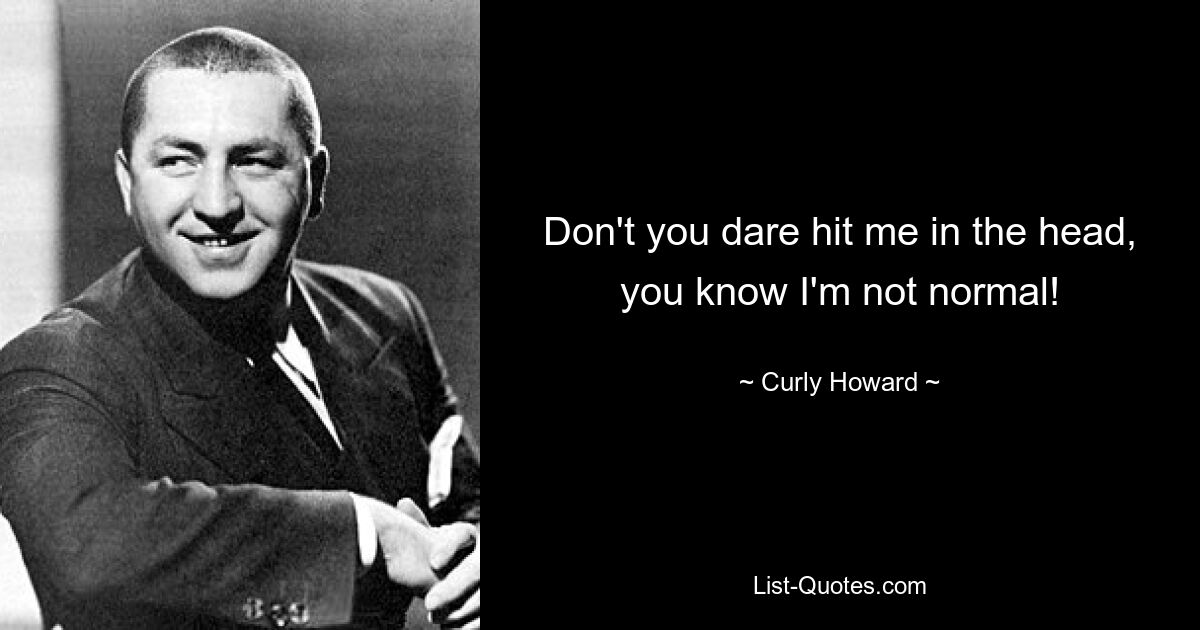 Don't you dare hit me in the head, you know I'm not normal! — © Curly Howard