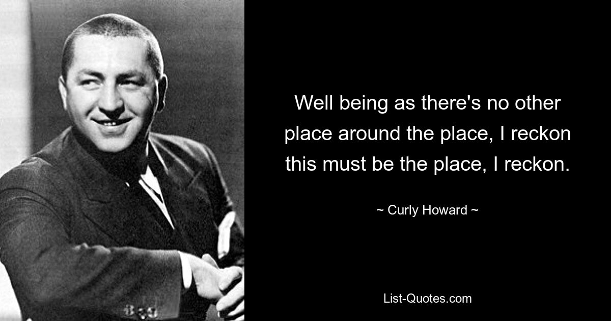 Well being as there's no other place around the place, I reckon this must be the place, I reckon. — © Curly Howard