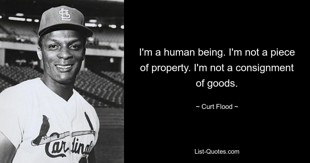 I'm a human being. I'm not a piece of property. I'm not a consignment of goods. — © Curt Flood