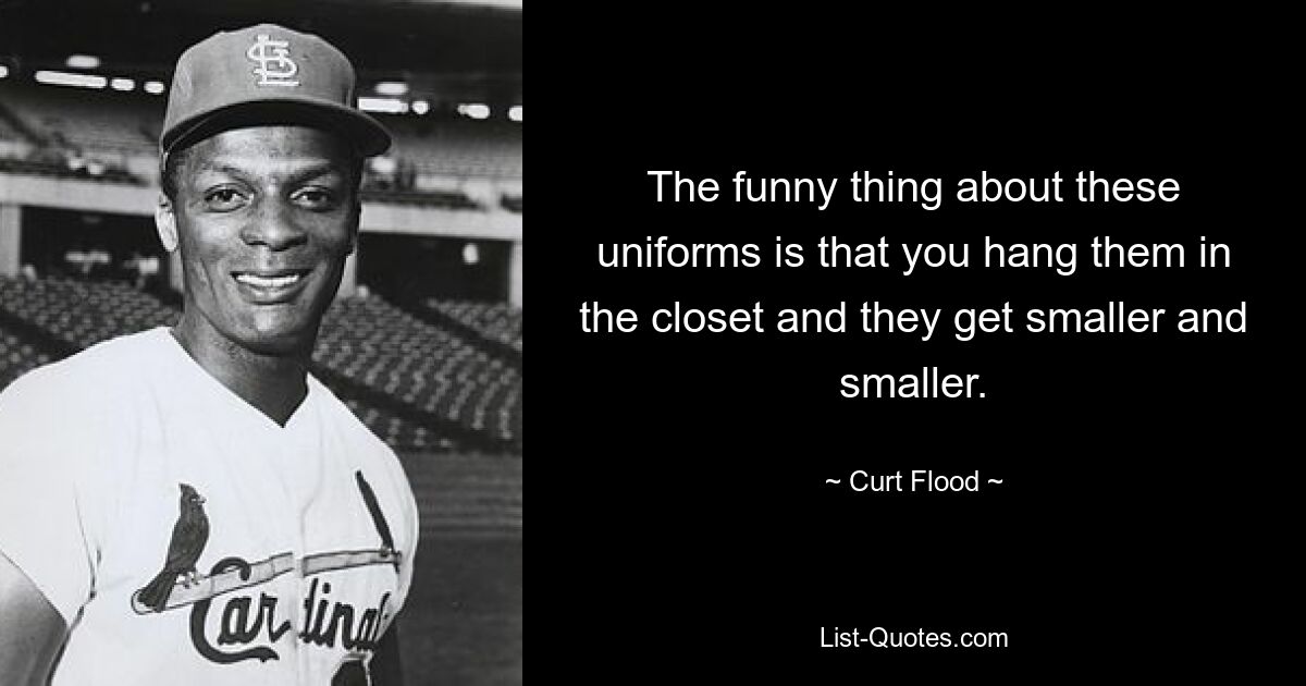 The funny thing about these uniforms is that you hang them in the closet and they get smaller and smaller. — © Curt Flood