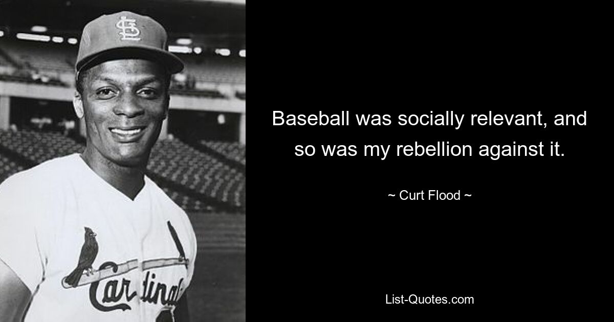 Baseball was socially relevant, and so was my rebellion against it. — © Curt Flood