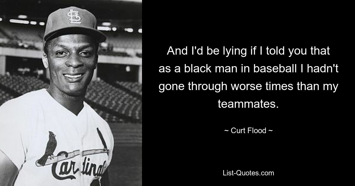 And I'd be lying if I told you that as a black man in baseball I hadn't gone through worse times than my teammates. — © Curt Flood