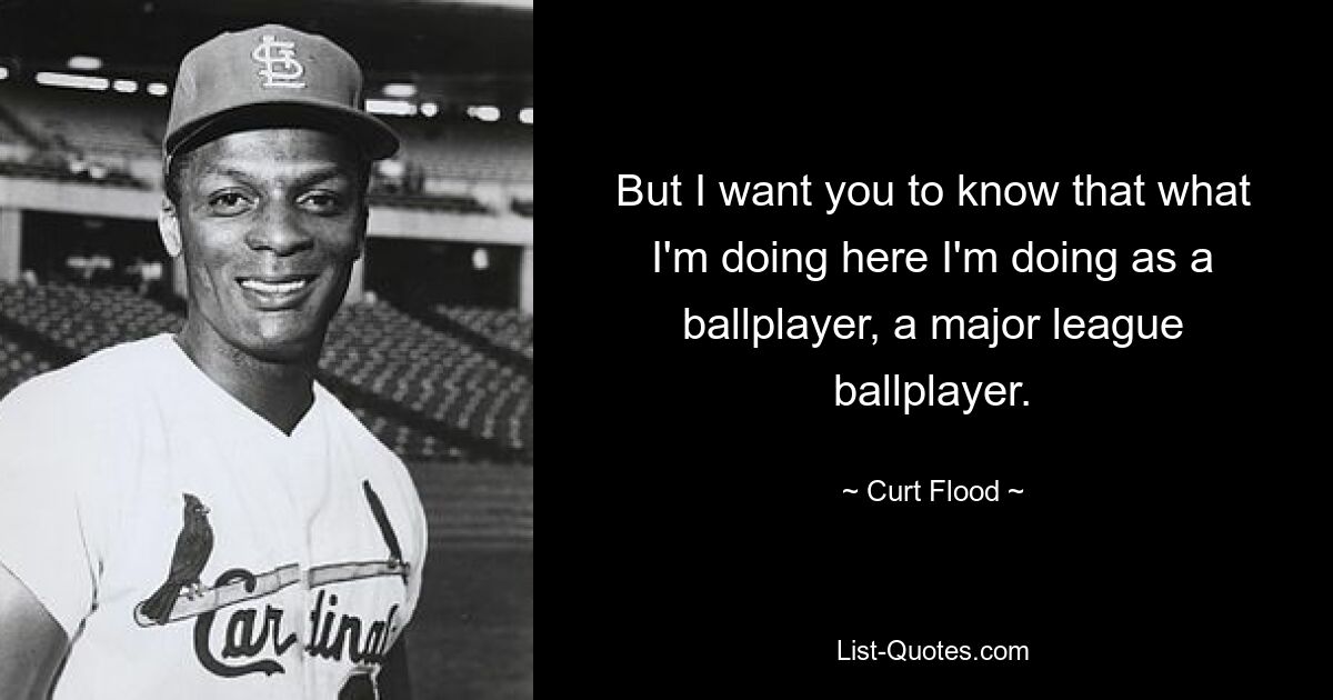 But I want you to know that what I'm doing here I'm doing as a ballplayer, a major league ballplayer. — © Curt Flood