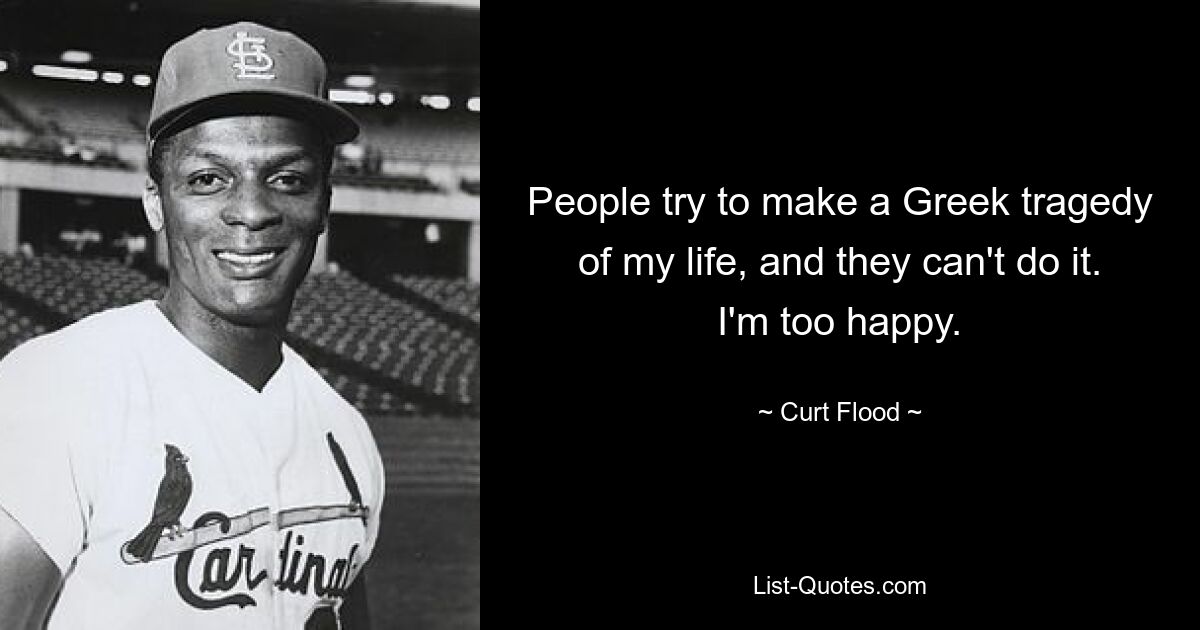 People try to make a Greek tragedy of my life, and they can't do it. I'm too happy. — © Curt Flood