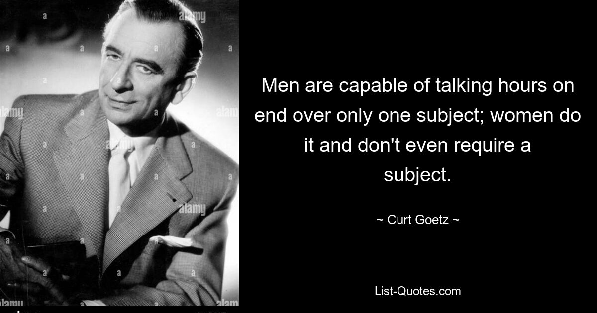 Men are capable of talking hours on end over only one subject; women do it and don't even require a subject. — © Curt Goetz