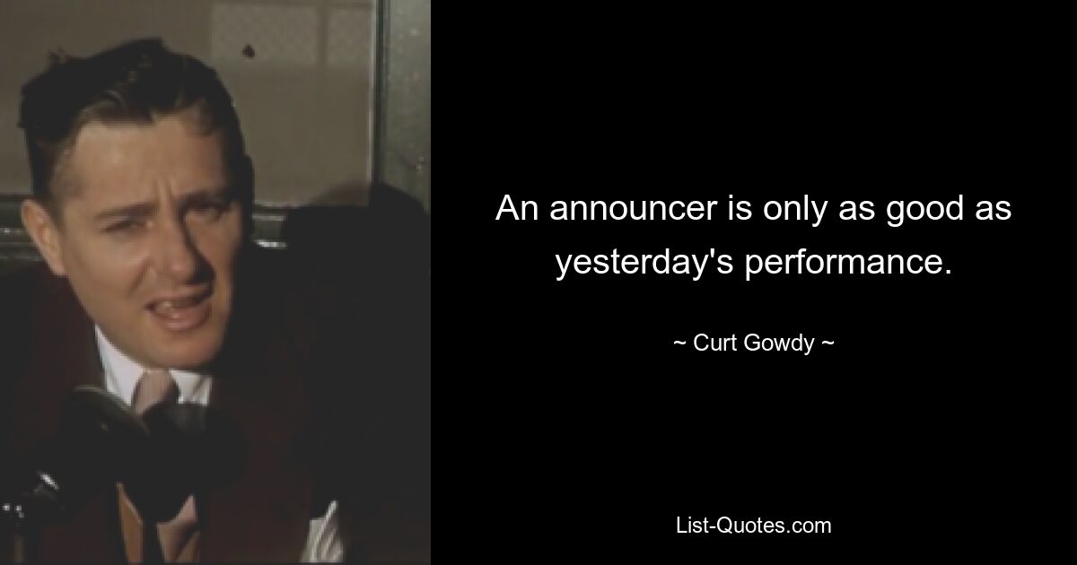 An announcer is only as good as yesterday's performance. — © Curt Gowdy