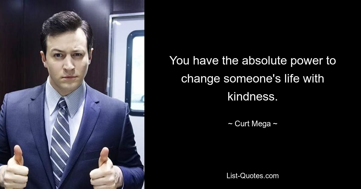 You have the absolute power to change someone's life with kindness. — © Curt Mega