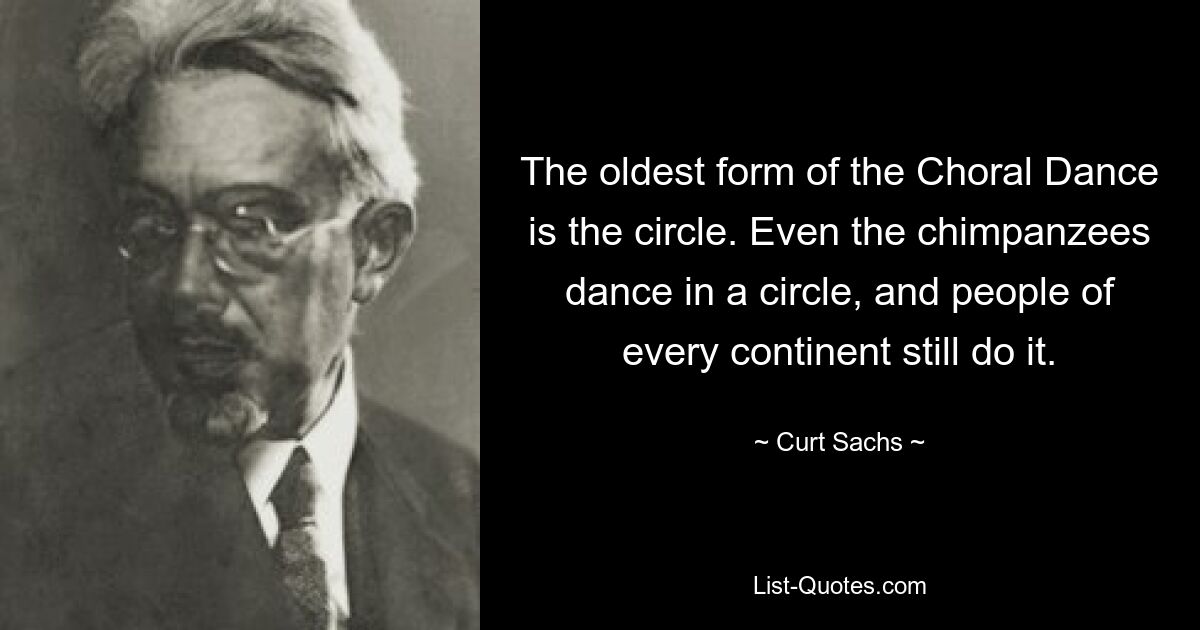 The oldest form of the Choral Dance is the circle. Even the chimpanzees dance in a circle, and people of every continent still do it. — © Curt Sachs