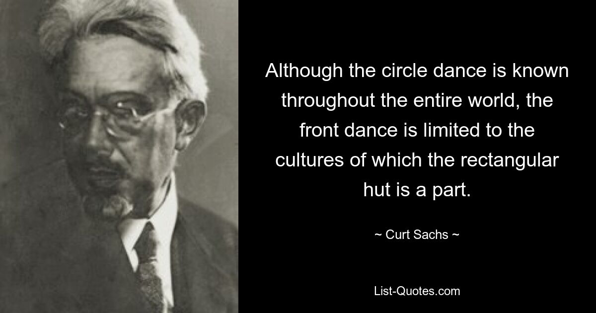 Although the circle dance is known throughout the entire world, the front dance is limited to the cultures of which the rectangular hut is a part. — © Curt Sachs