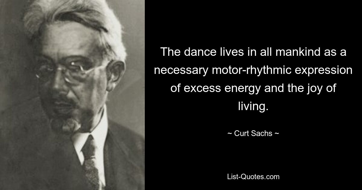 The dance lives in all mankind as a necessary motor-rhythmic expression of excess energy and the joy of living. — © Curt Sachs