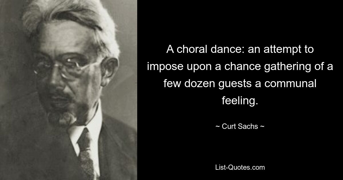 A choral dance: an attempt to impose upon a chance gathering of a few dozen guests a communal feeling. — © Curt Sachs