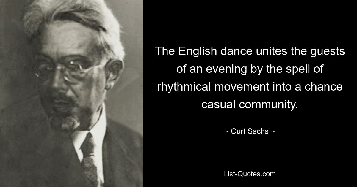 The English dance unites the guests of an evening by the spell of rhythmical movement into a chance casual community. — © Curt Sachs