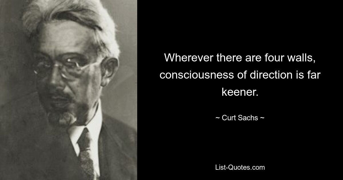 Wherever there are four walls, consciousness of direction is far keener. — © Curt Sachs