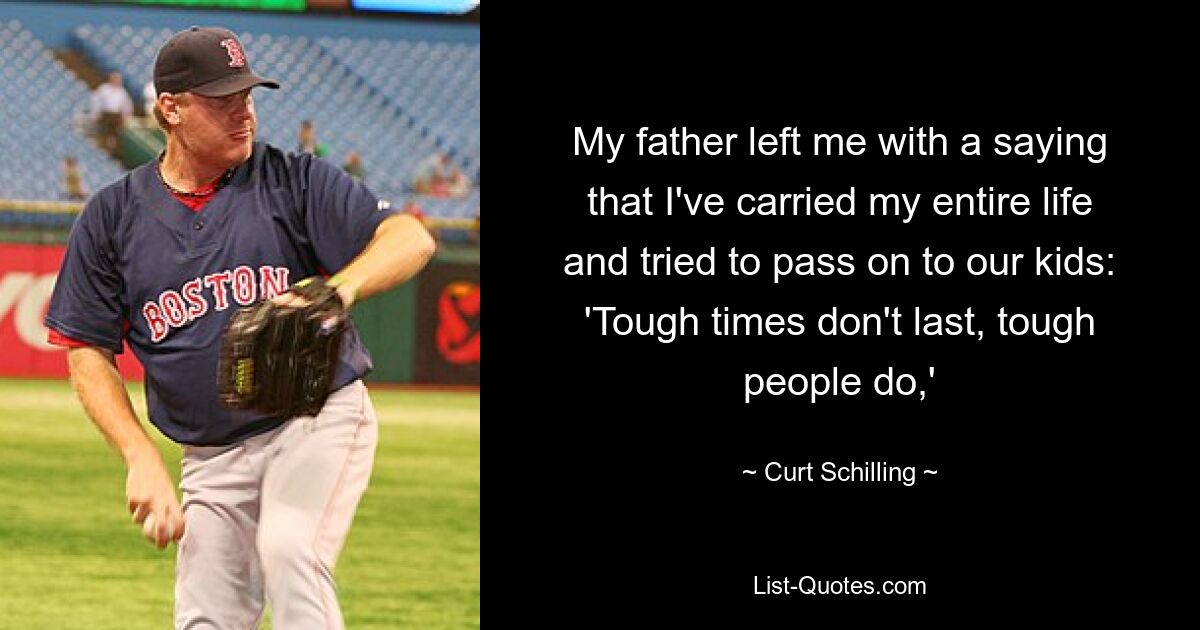 My father left me with a saying that I've carried my entire life and tried to pass on to our kids: 'Tough times don't last, tough people do,' — © Curt Schilling