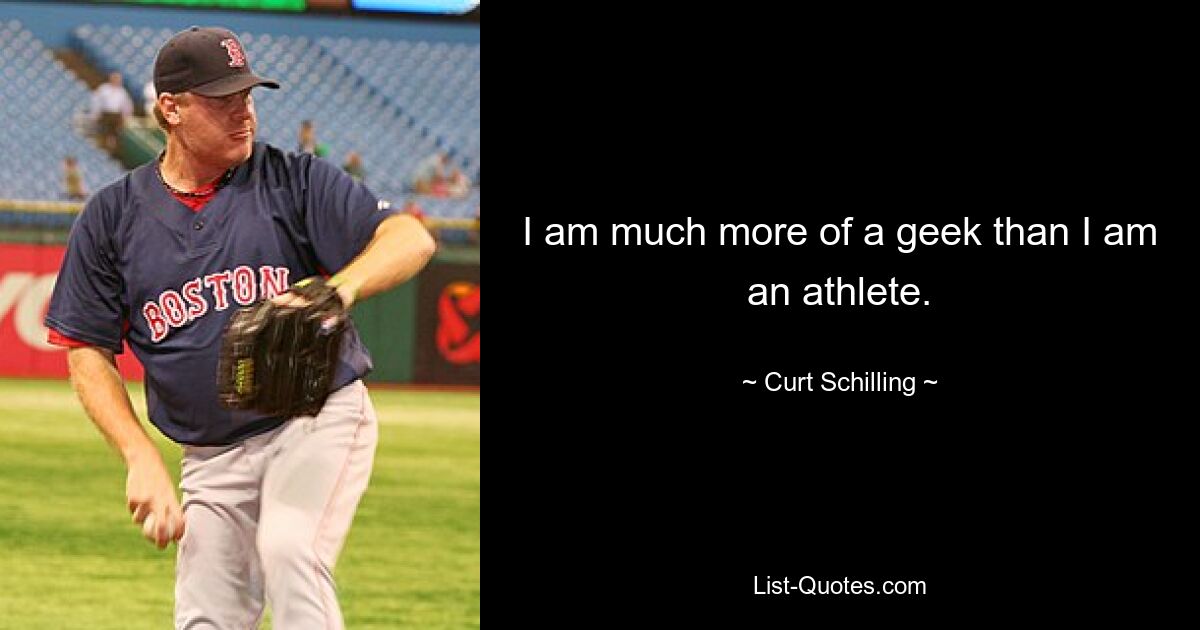 I am much more of a geek than I am an athlete. — © Curt Schilling