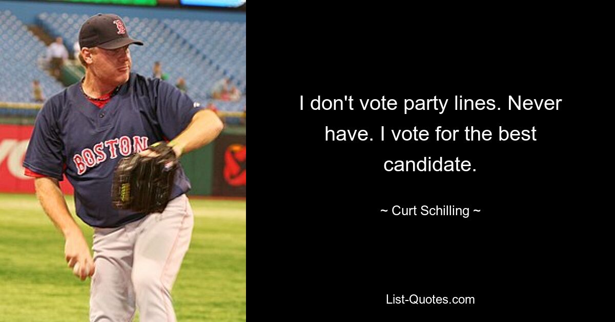 I don't vote party lines. Never have. I vote for the best candidate. — © Curt Schilling